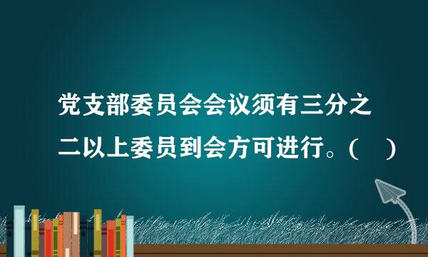 党支部委员会会议须有三分之二以上委员到会方可进行。( )