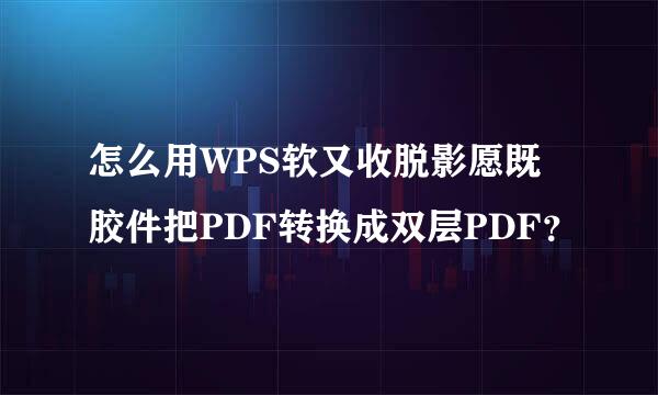 怎么用WPS软又收脱影愿既胶件把PDF转换成双层PDF？