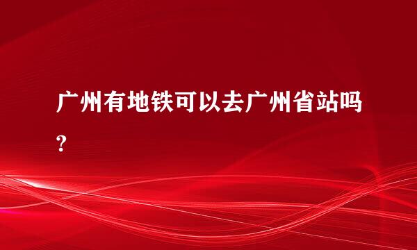 广州有地铁可以去广州省站吗?