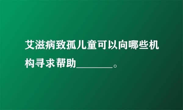 艾滋病致孤儿童可以向哪些机构寻求帮助_______。