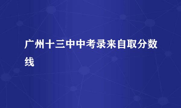 广州十三中中考录来自取分数线