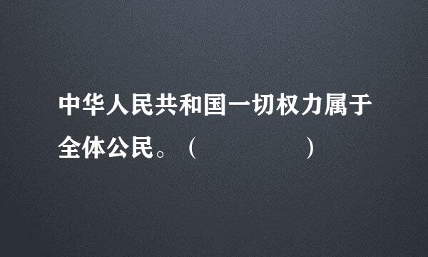 中华人民共和国一切权力属于全体公民。（    ）