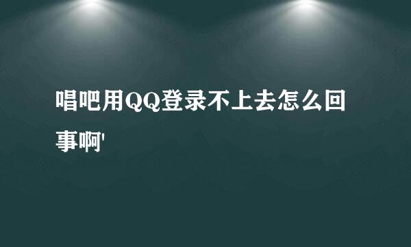 唱吧用QQ登录不上去怎么回事啊'