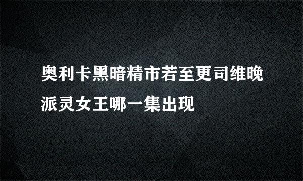 奥利卡黑暗精市若至更司维晚派灵女王哪一集出现