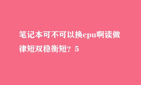 笔记本可不可以换cpu啊读做律短双稳衡短？5