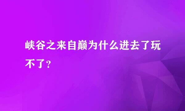 峡谷之来自巅为什么进去了玩不了？