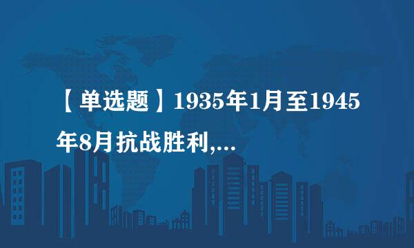 【单选题】1935年1月至1945年8月抗战胜利,是毛泽东军事思想()的成熟建立时期。