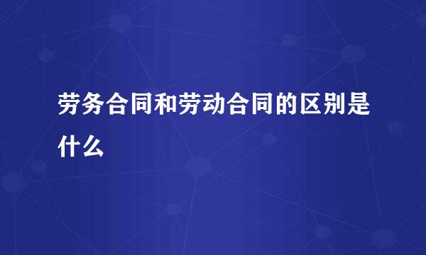 劳务合同和劳动合同的区别是什么