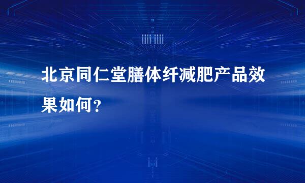 北京同仁堂膳体纤减肥产品效果如何？