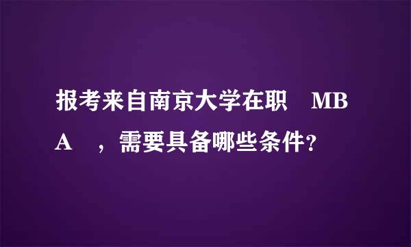 报考来自南京大学在职 MBA ，需要具备哪些条件？