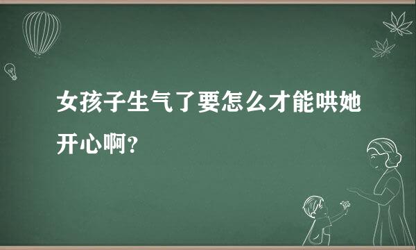 女孩子生气了要怎么才能哄她开心啊？