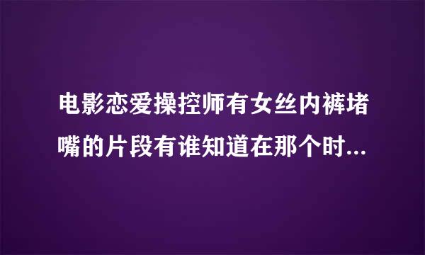 电影恋爱操控师有女丝内裤堵嘴的片段有谁知道在那个时间里面有这个片段？