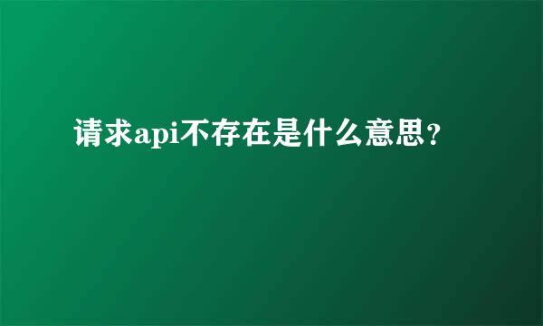 请求api不存在是什么意思？