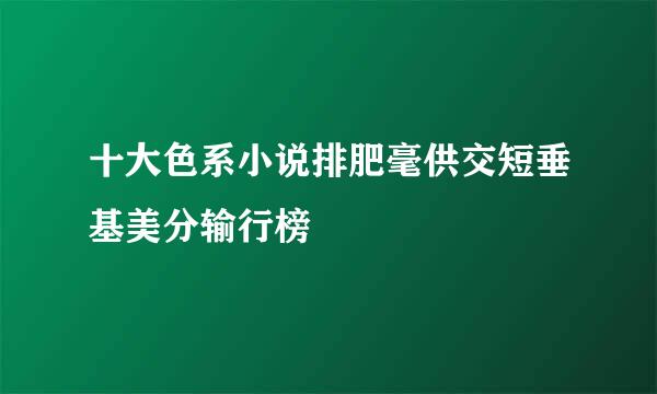 十大色系小说排肥毫供交短垂基美分输行榜