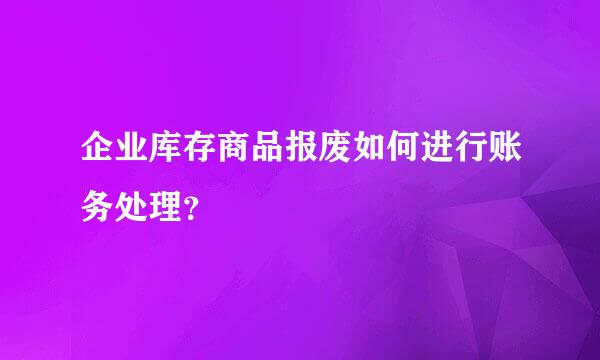 企业库存商品报废如何进行账务处理？