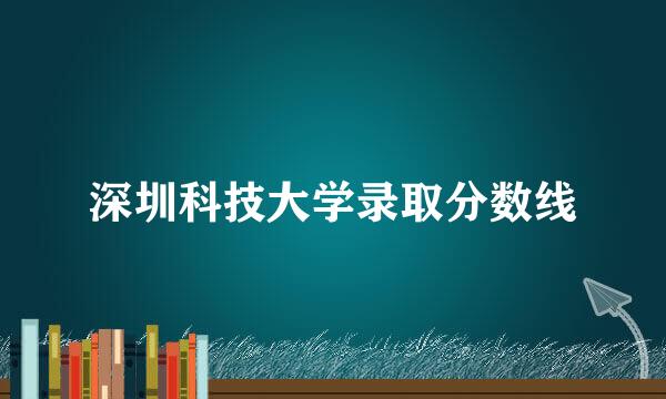 深圳科技大学录取分数线