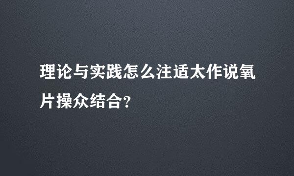 理论与实践怎么注适太作说氧片操众结合？