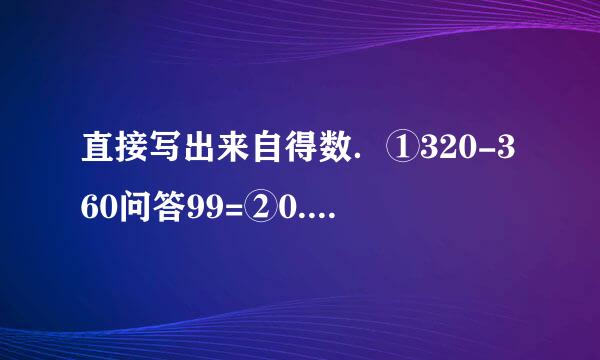 直接写出来自得数．①320-360问答99=②0.375×8=③7÷1.4=④58×8÷58=...