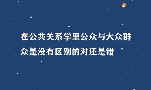 在公共关系学里公众与大众群众是没有区别的对还是错