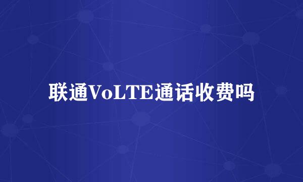 联通VoLTE通话收费吗