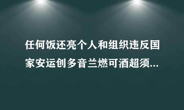 任何饭还亮个人和组织违反国家安运创多音兰燃可酒超须全法和有关法律，（）或来自者从事危害国家安全活动的，依法追究法律责任。