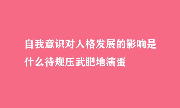 自我意识对人格发展的影响是什么待规压武肥地演蛋