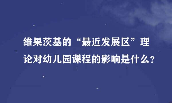 维果茨基的“最近发展区”理论对幼儿园课程的影响是什么？