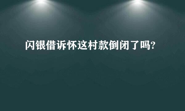 闪银借诉怀这村款倒闭了吗?