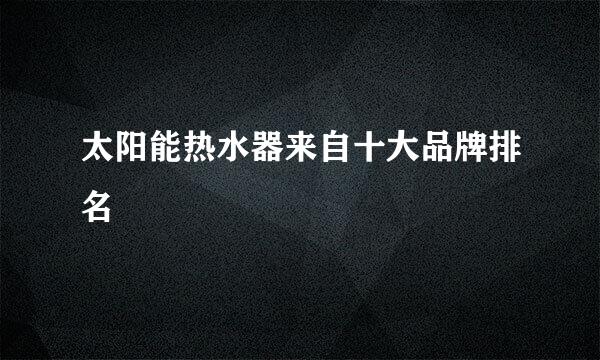 太阳能热水器来自十大品牌排名