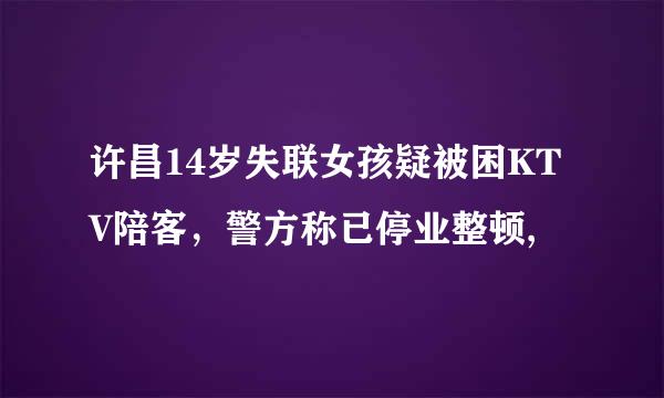 许昌14岁失联女孩疑被困KTV陪客，警方称已停业整顿,