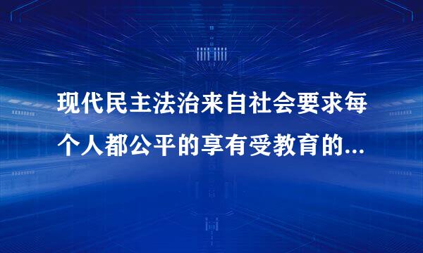 现代民主法治来自社会要求每个人都公平的享有受教育的权利，也就是说法律保护每个人的（）。