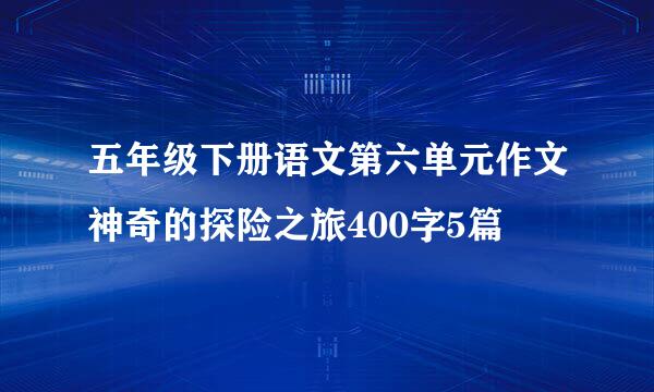 五年级下册语文第六单元作文神奇的探险之旅400字5篇