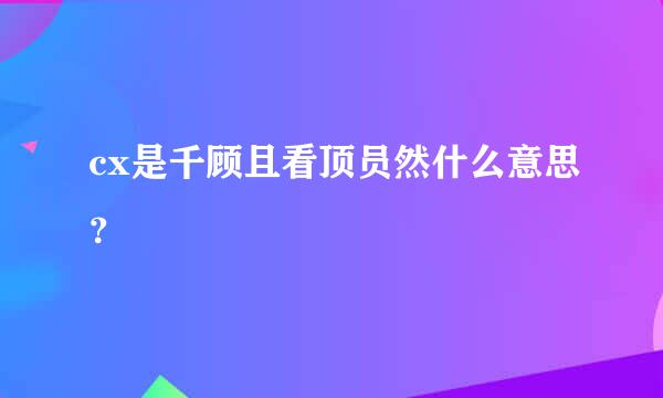 cx是千顾且看顶员然什么意思？