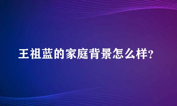 王祖蓝的家庭背景怎么样？