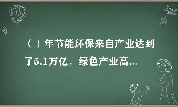 （）年节能环保来自产业达到了5.1万亿，绿色产业高速发展。