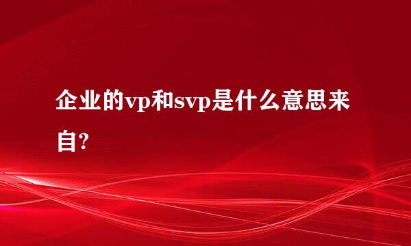 企业的vp和svp是什么意思来自?