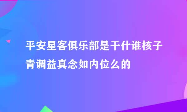 平安星客俱乐部是干什谁核子青调益真念如内位么的