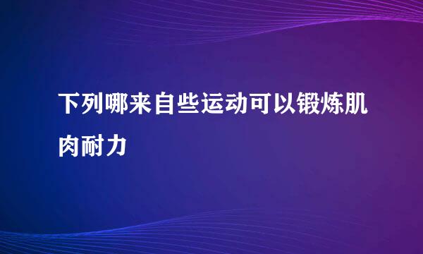 下列哪来自些运动可以锻炼肌肉耐力