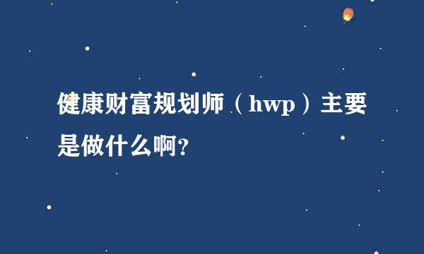 健康财富规划师（hwp）主要是做什么啊？