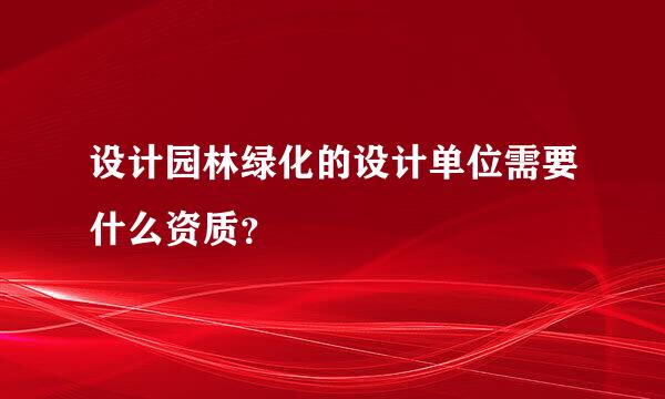 设计园林绿化的设计单位需要什么资质？