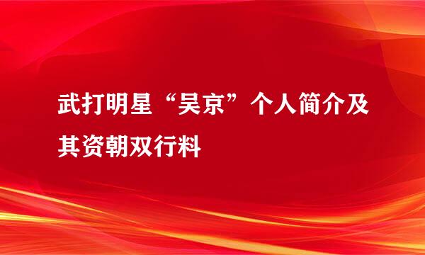 武打明星“吴京”个人简介及其资朝双行料