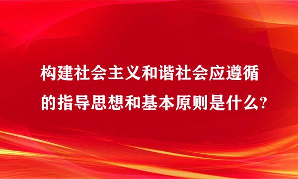 构建社会主义和谐社会应遵循的指导思想和基本原则是什么?