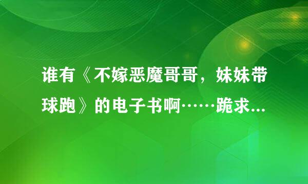 谁有《不嫁恶魔哥哥，妹妹带球跑》的电子书啊……跪求啊…感激不尽啦贵费，要txt.格式的，全文啊……