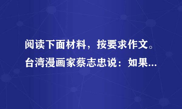 阅读下面材料，按要求作文。台湾漫画家蔡志忠说：如果拿橘子来比喻人生，一种橘子大而酸，一种橘子小而甜，一些人拿到大的就会抱怨酸，拿到甜的就会抱怨小。而我拿到小橘子会庆幸它是甜的，用响发毛发措现台理谓拿到酸橘子会感谢它来自是大的。请全面理解材料，选择一个侧面或一画械度吃个角度作文，自定立意，写一篇议论文，自拟题目，不少于800字。