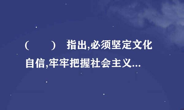 (  ) 指出,必须坚定文化自信,牢牢把握社会主义先进文化前进方向,激发全民族文化创造活力,更好构筑中国精神、中国价值、...