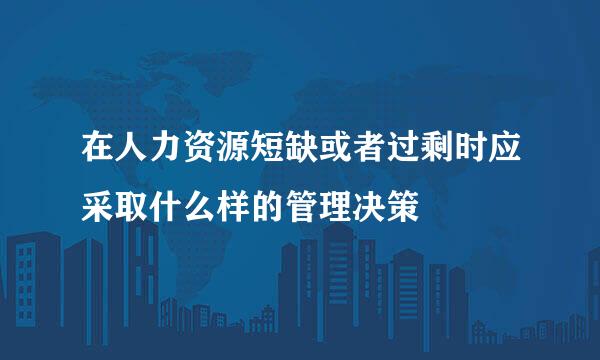 在人力资源短缺或者过剩时应采取什么样的管理决策