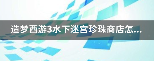 造梦西游3水下迷宫珍珠商店怎么打开？