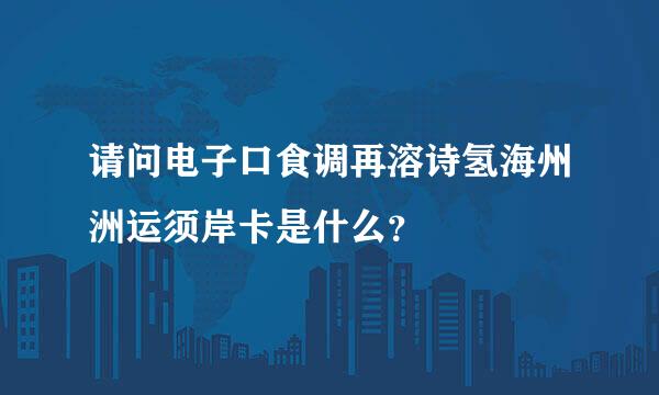 请问电子口食调再溶诗氢海州洲运须岸卡是什么？