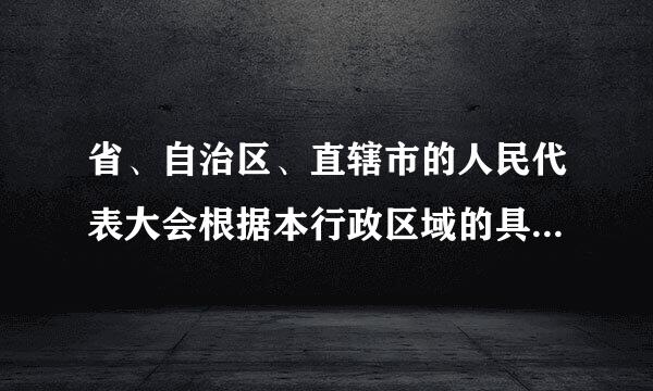 省、自治区、直辖市的人民代表大会根据本行政区域的具体情况和实来自际需要，在不同宪法、法律、行政法规相抵触的前提下...