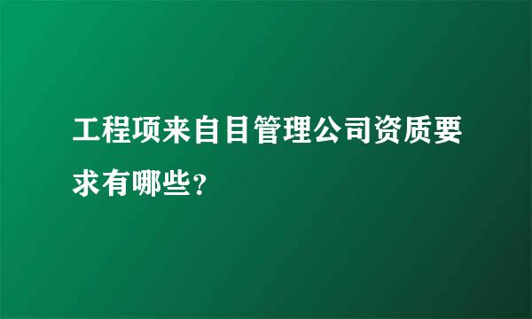 工程项来自目管理公司资质要求有哪些？